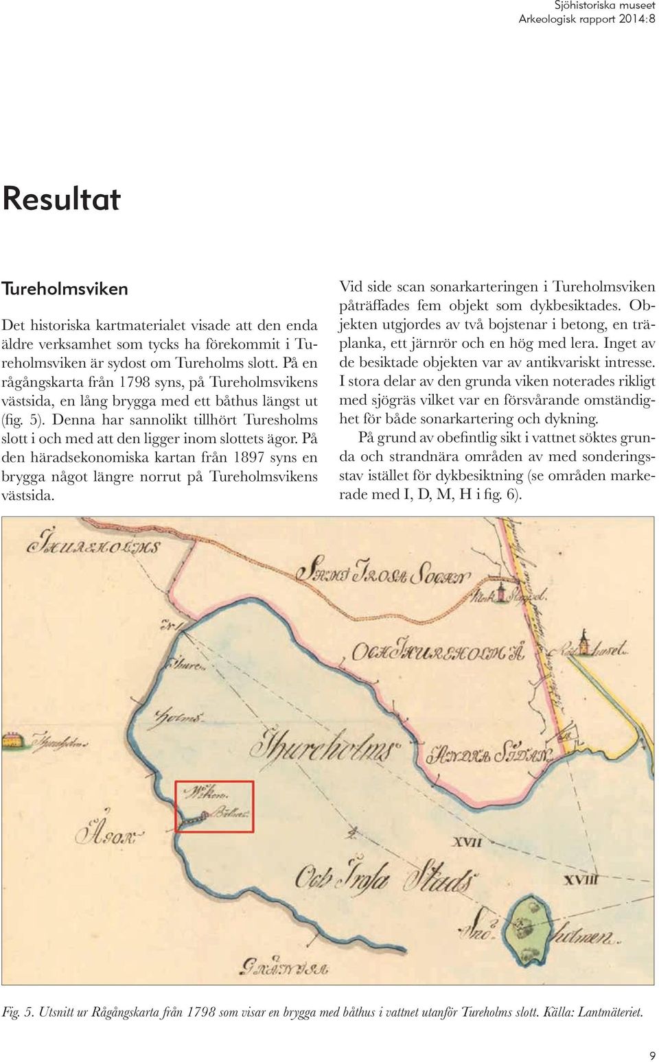 Denna har sannolikt tillhört Turesholms slott i och med att den ligger inom slottets ägor. På den häradsekonomiska kartan från 1897 syns en brygga något längre norrut på Tureholmsvikens västsida.