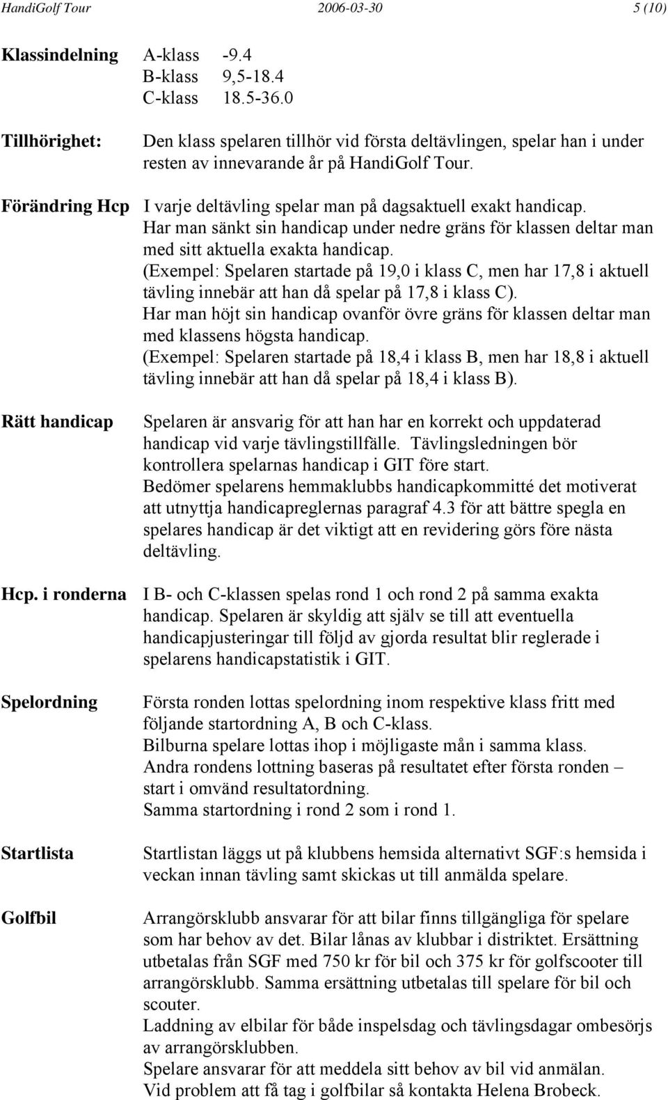 Förändring Hcp I varje deltävling spelar man på dagsaktuell exakt handicap. Har man sänkt sin handicap under nedre gräns för klassen deltar man med sitt aktuella exakta handicap.