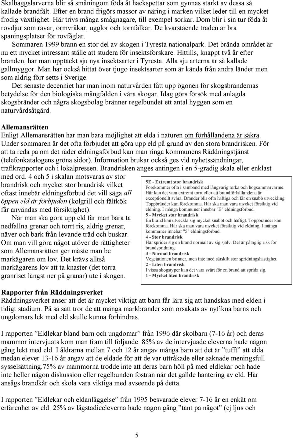 Sommaren 1999 brann en stor del av skogen i Tyresta nationalpark. Det brända området är nu ett mycket intressant ställe att studera för insektsforskare.