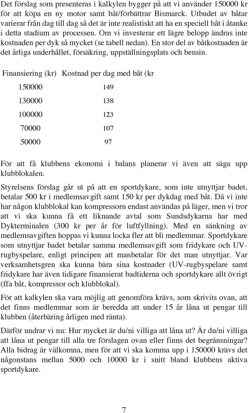 Om vi investerar ett lägre belopp ändras inte kostnaden per dyk så mycket (se tabell nedan). En stor del av båtkostnaden är det årliga underhållet, försäkring, uppställningsplats och bensin.
