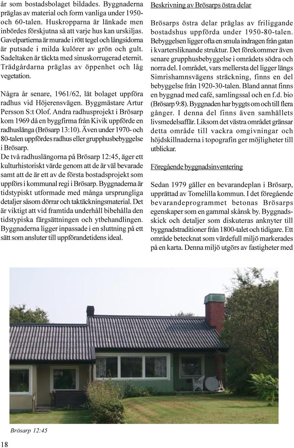 Trädgårdarna präglas av öppenhet och låg vegetation. Några år senare, 1961/62, lät bolaget uppföra radhus vid Höjerensvägen. Byggmästare Artur Persson S:t Olof.