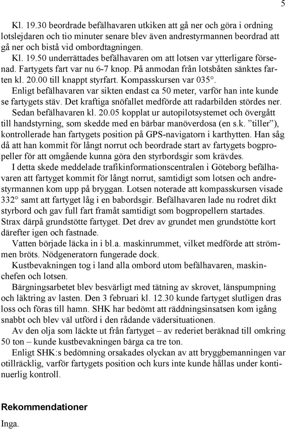 Enligt befälhavaren var sikten endast ca 50 meter, varför han inte kunde se fartygets stäv. Det kraftiga snöfallet medförde att radarbilden stördes ner. Sedan befälhavaren kl. 20.