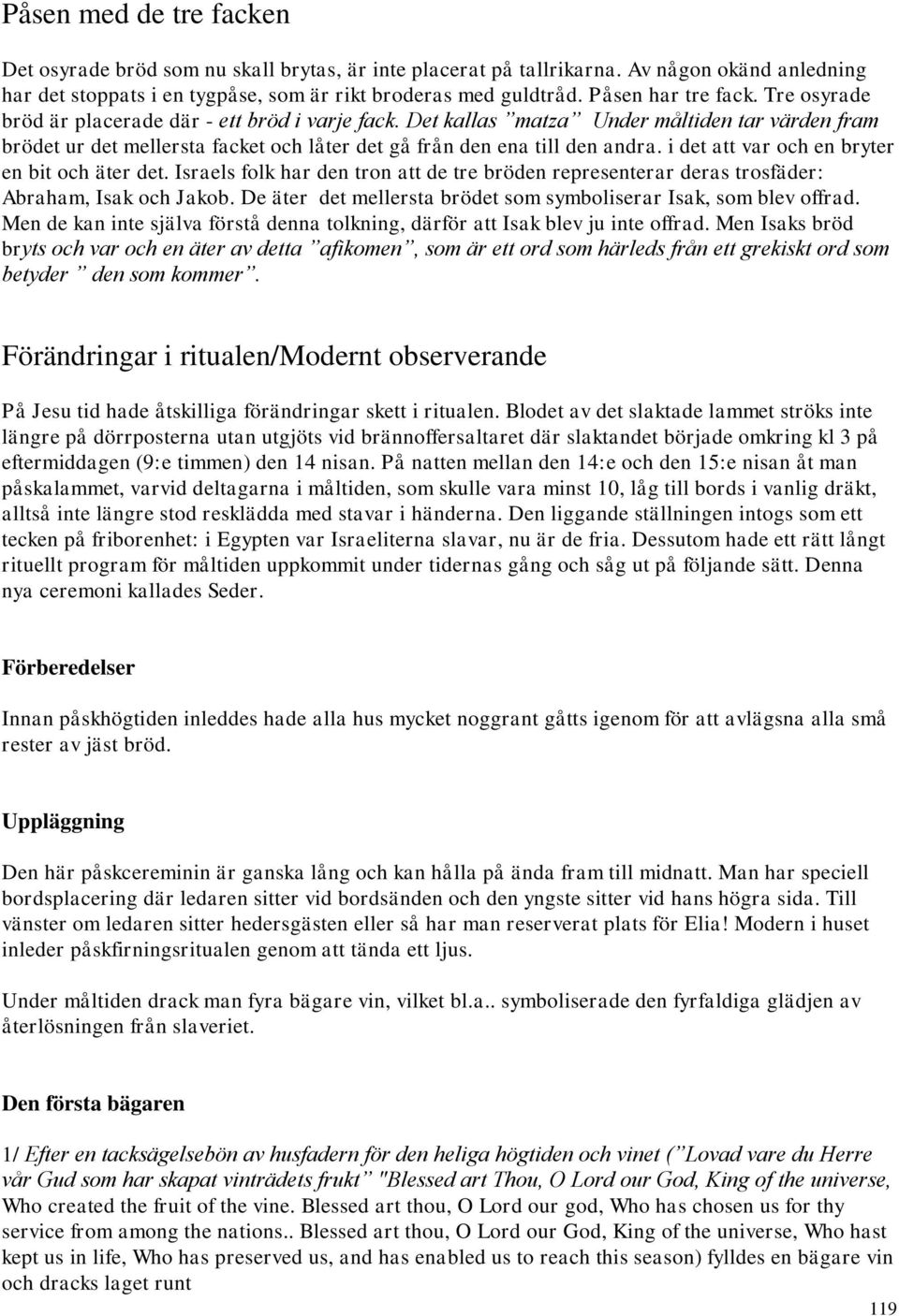 Det kallas matza Under måltiden tar värden fram brödet ur det mellersta facket och låter det gå från den ena till den andra. i det att var och en bryter en bit och äter det.