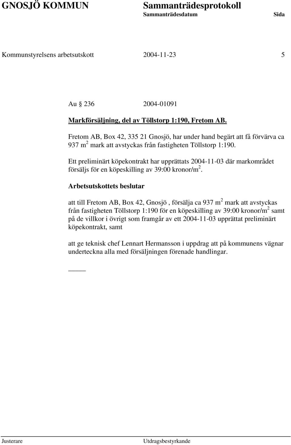 Ett preliminärt köpekontrakt har upprättats 2004-11-03 där markområdet försäljs för en köpeskilling av 39:00 kronor/m 2.