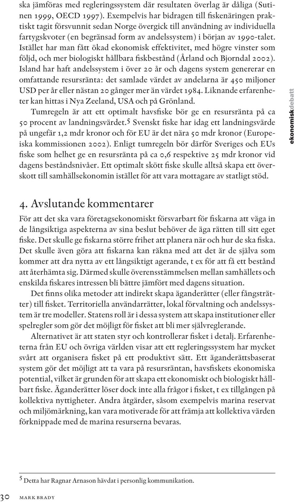 Istället har man fått ökad ekonomisk effektivitet, med högre vinster som följd, och mer biologiskt hållbara fiskbestånd (Årland och Bjorndal 2002).