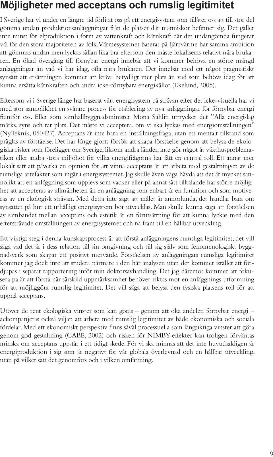 Värmesystemet baserat på fjärrvärme har samma ambition att gömmas undan men lyckas sällan lika bra eftersom den måste lokaliseras relativt nära brukaren.