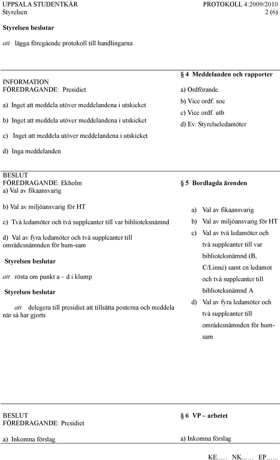 Styrelseledamöter d) Inga meddelanden a) Val av fikaansvarig b) Val av miljöansvarig för HT c) Två ledamöter och två suppleanter till var biblioteksnämnd d) Val av fyra ledamöter och två suppleanter