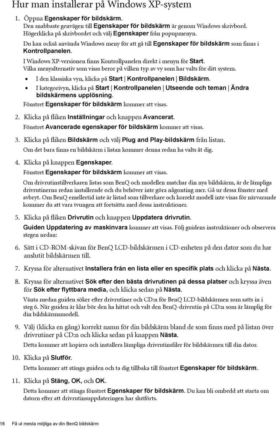 I Windows XP-versionen finns Kontrollpanelen direkt i menyn för Start. Vilka menyalternativ som visas beror på vilken typ av vy som har valts för ditt system.