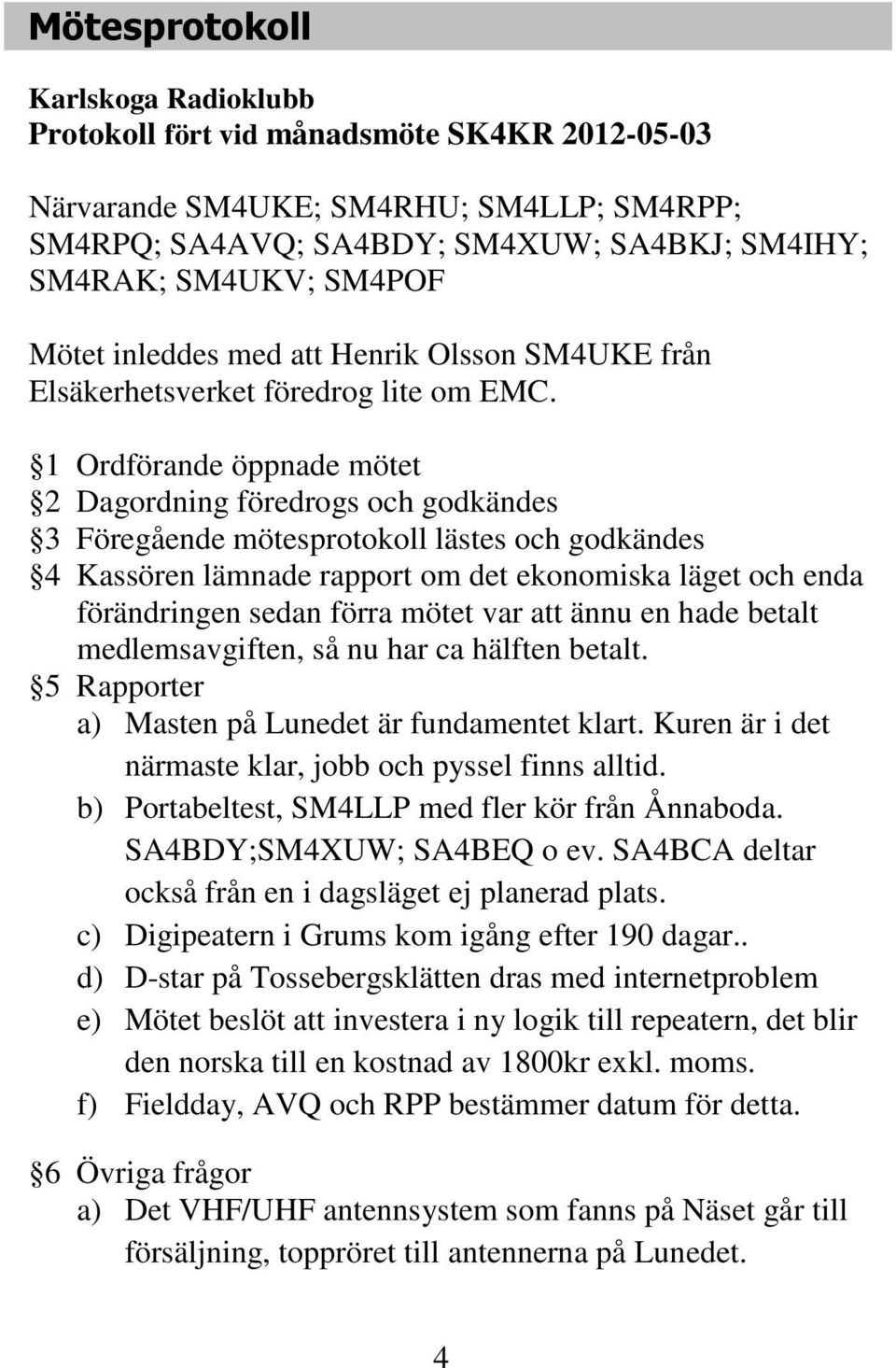 1 Ordförande öppnade mötet 2 Dagordning föredrogs och godkändes 3 Föregående mötesprotokoll lästes och godkändes 4 Kassören lämnade rapport om det ekonomiska läget och enda förändringen sedan förra