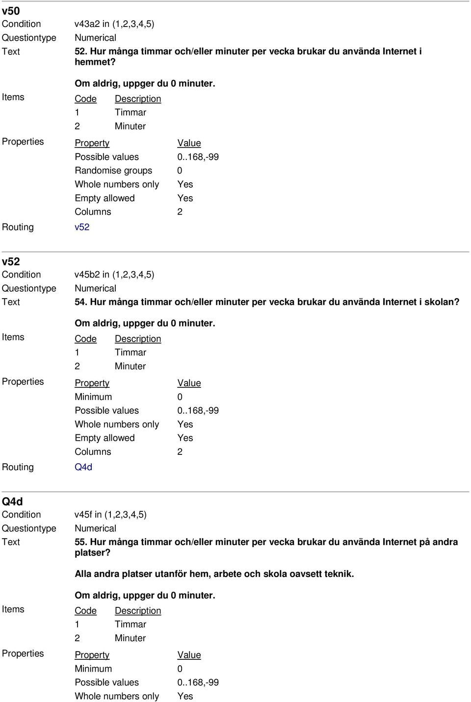 Om aldrig, uppger du 0 minuter. 1 Timmar 2 Minuter Minimum 0 Possible values 0..168,-99 Whole numbers only Yes Empty allowed Yes Columns 2 Q4d Q4d Condition v45f in (1,2,3,4,5) Numerical 55.
