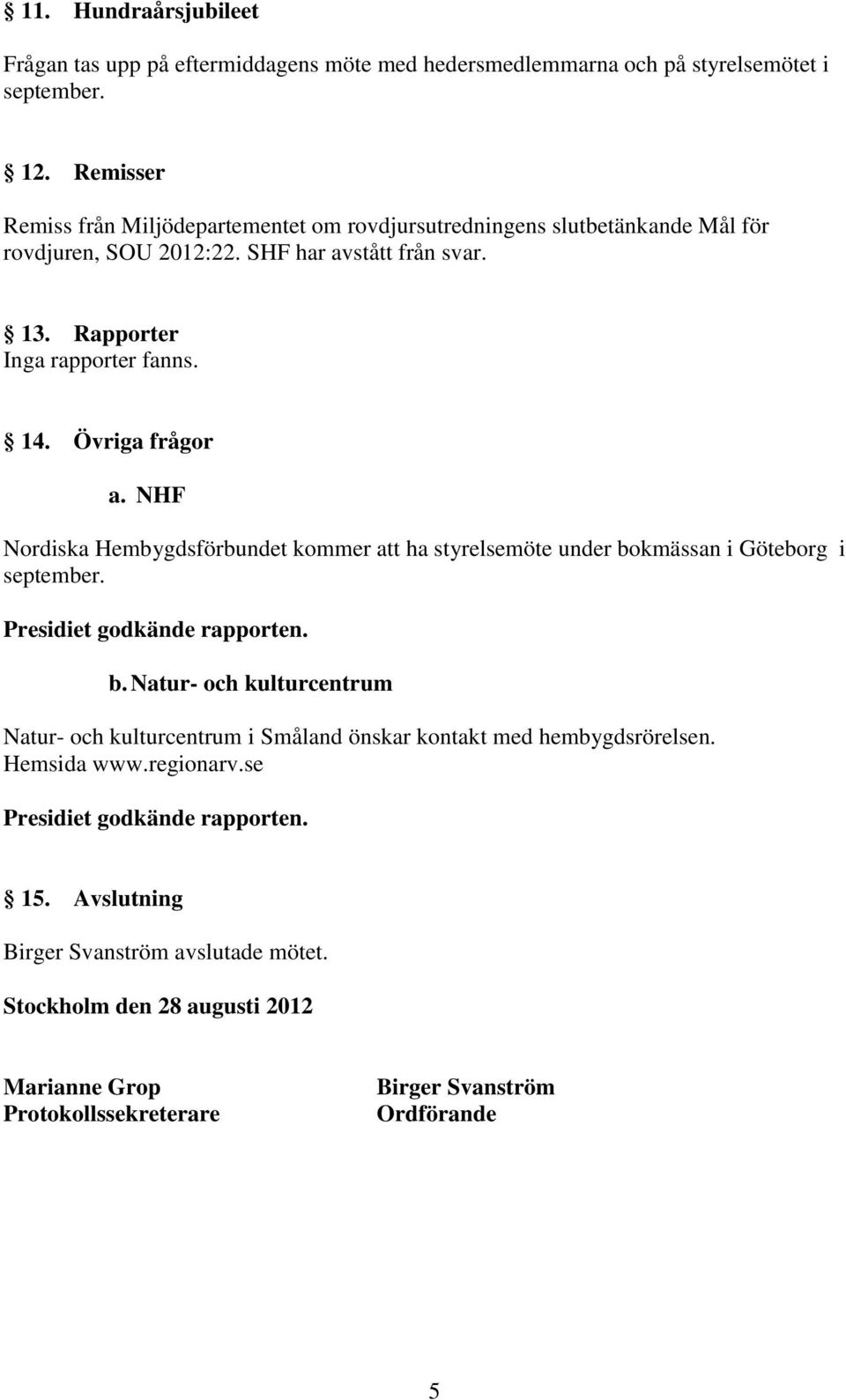 Övriga frågor a. NHF Nordiska Hembygdsförbundet kommer att ha styrelsemöte under bokmässan i Göteborg i Presidiet godkände rapporten. b. Natur- och kulturcentrum Natur- och kulturcentrum i Småland önskar kontakt med hembygdsrörelsen.