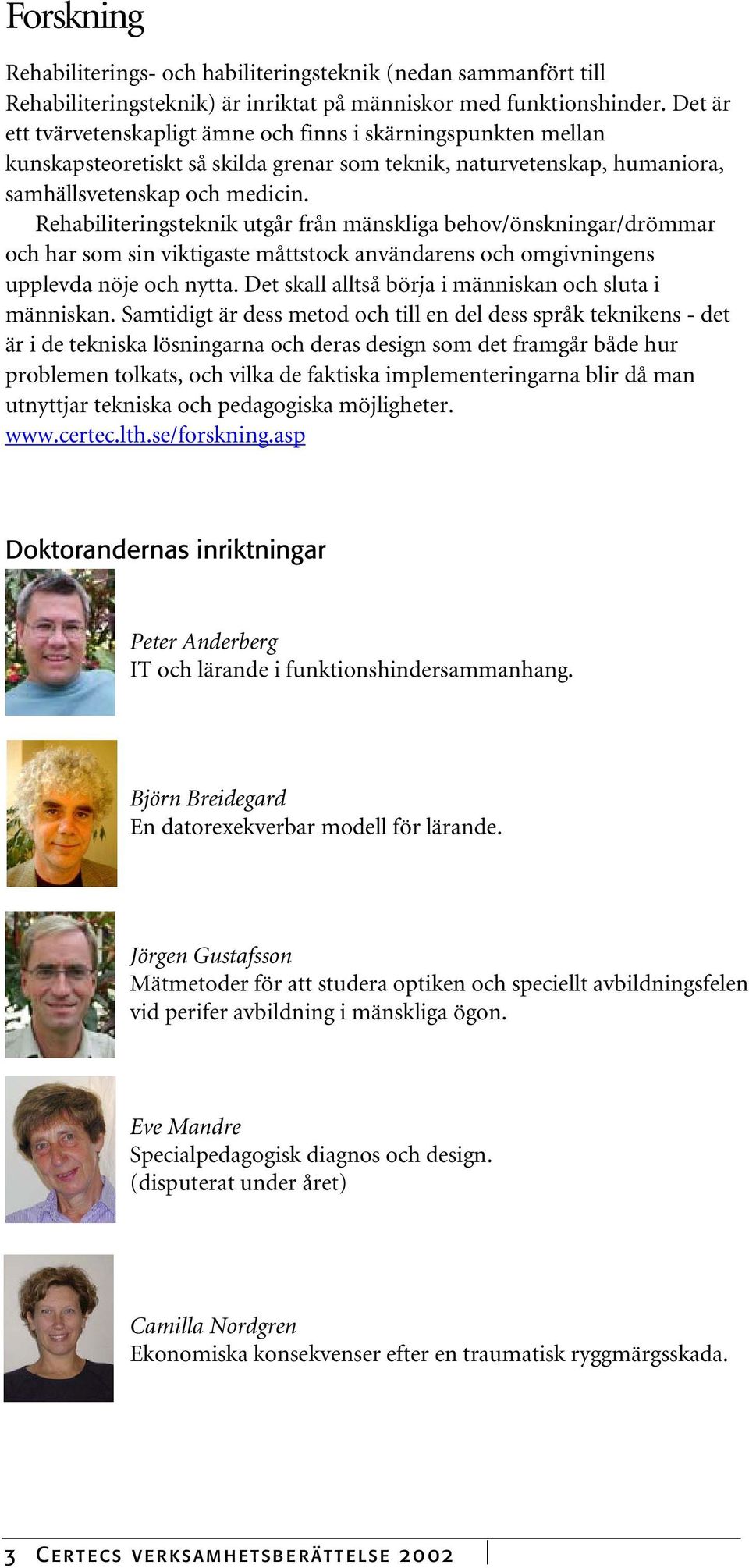 Rehabiliteringsteknik utgår från mänskliga behov/önskningar/drömmar och har som sin viktigaste måttstock användarens och omgivningens upplevda nöje och nytta.