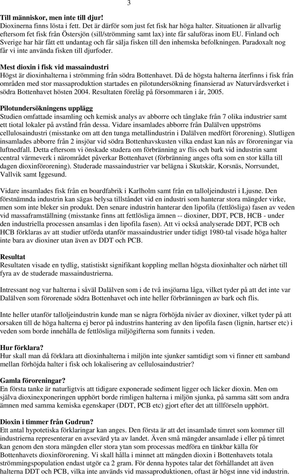 Finland och Sverige har här fått ett undantag och får sälja fisken till den inhemska befolkningen. Paradoxalt nog får vi inte använda fisken till djurfoder.