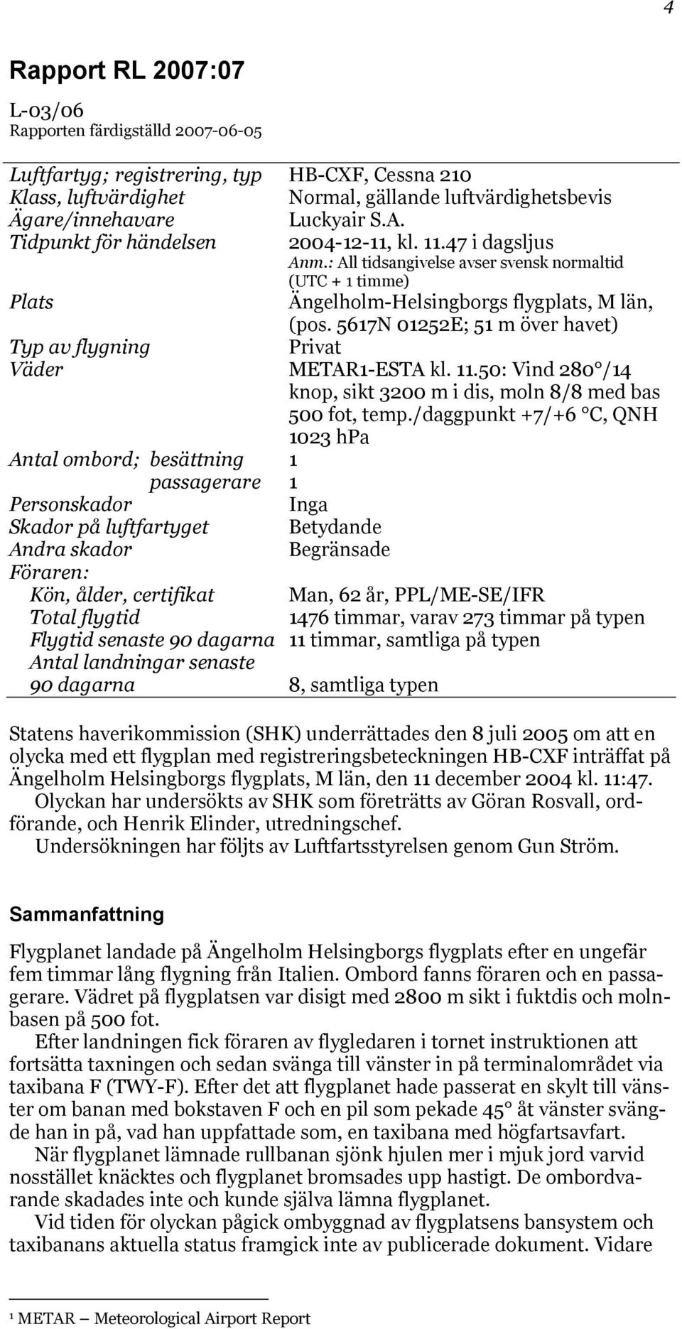 5617N 01252E; 51 m över havet) Typ av flygning Privat Väder METAR1-ESTA kl. 11.50: Vind 280 /14 knop, sikt 3200 m i dis, moln 8/8 med bas 500 fot, temp.