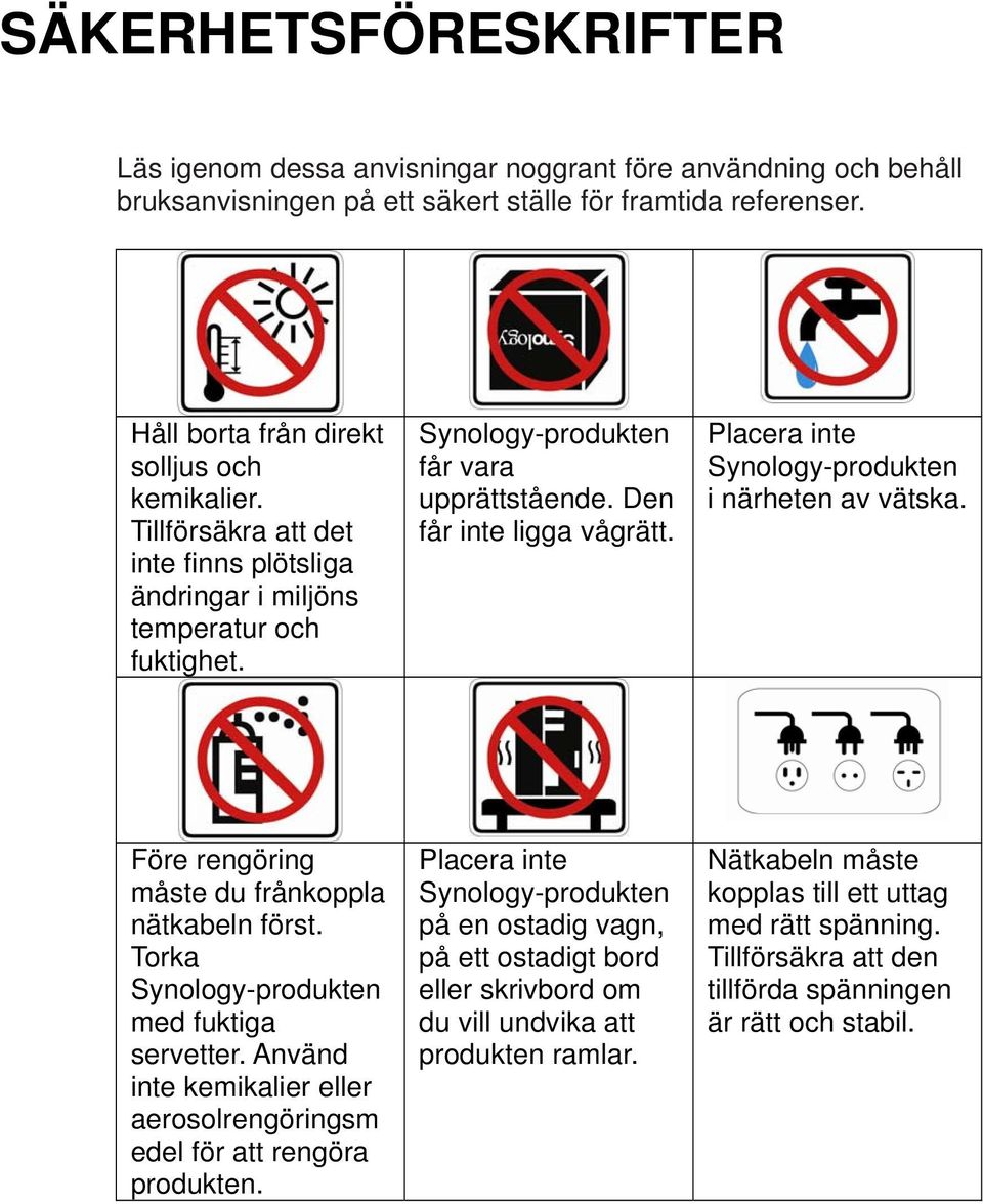 Placera inte Synology-produkten i närheten av vätska. Före rengöring måste du frånkoppla nätkabeln först. Torka Synology-produkten med fuktiga servetter.