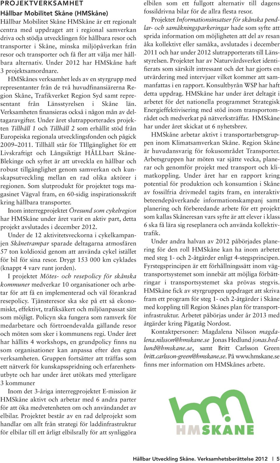 HMSkånes verksamhet leds av en styrgrupp med representanter från de två huvudfinansiärerna Region Skåne, Trafikverket Region Syd samt representant från Länsstyrelsen i Skåne län.