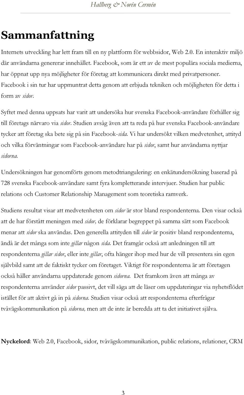 Facebook i sin tur har uppmuntrat detta genom att erbjuda tekniken och möjligheten för detta i form av sidor.