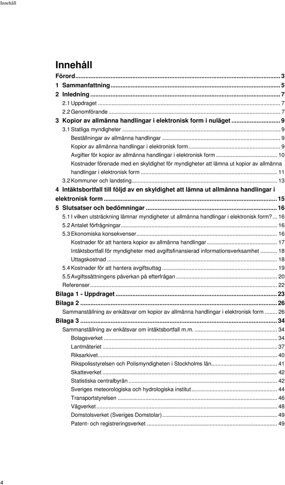 .. 10 Kostnader förenade med en skyldighet för myndigheter att lämna ut kopior av allmänna handlingar i elektronisk form... 11 3.2 Kommuner och landsting.