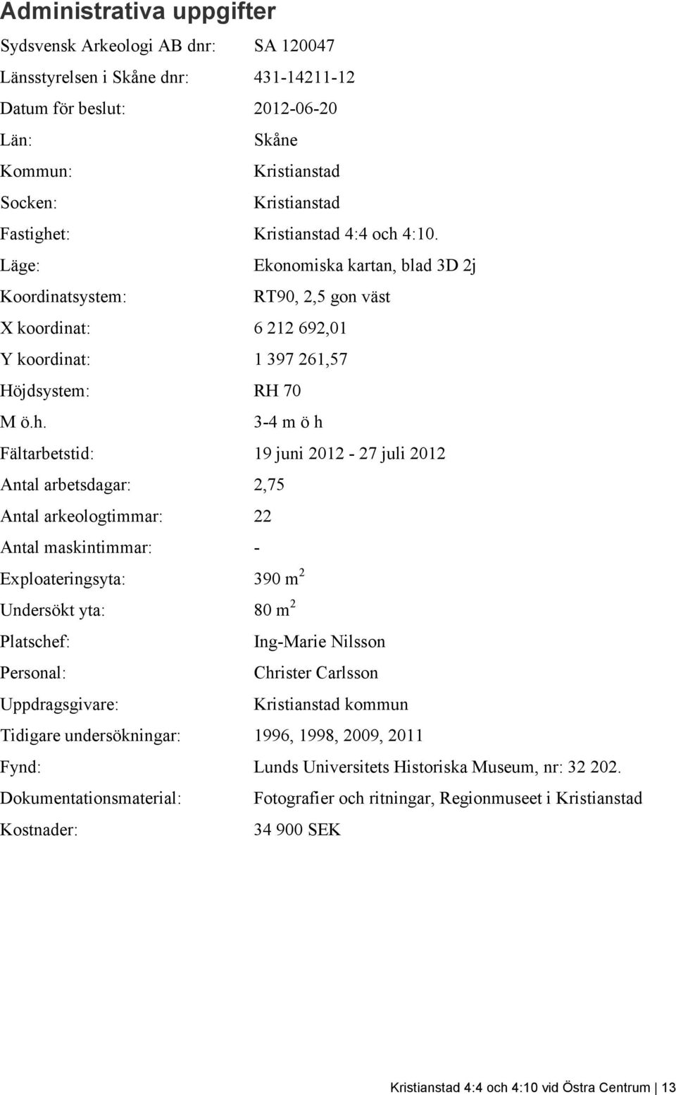4:10. Läge: Ekonomiska kartan, blad 3D 2j Koordinatsystem: RT90, 2,5 gon väst X koordinat: 6 212 692,01 Y koordinat: 1 397 261,57 Höjdsystem: RH 70 M ö.h.
