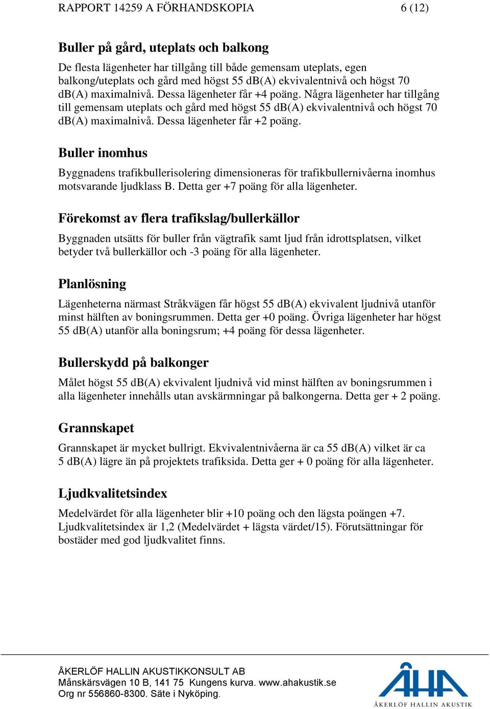 Några lägenheter har tillgång till gemensam uteplats och gård med högst 55 db(a) ekvivalentnivå och högst 70 db(a) maximalnivå. Dessa lägenheter får +2 poäng.