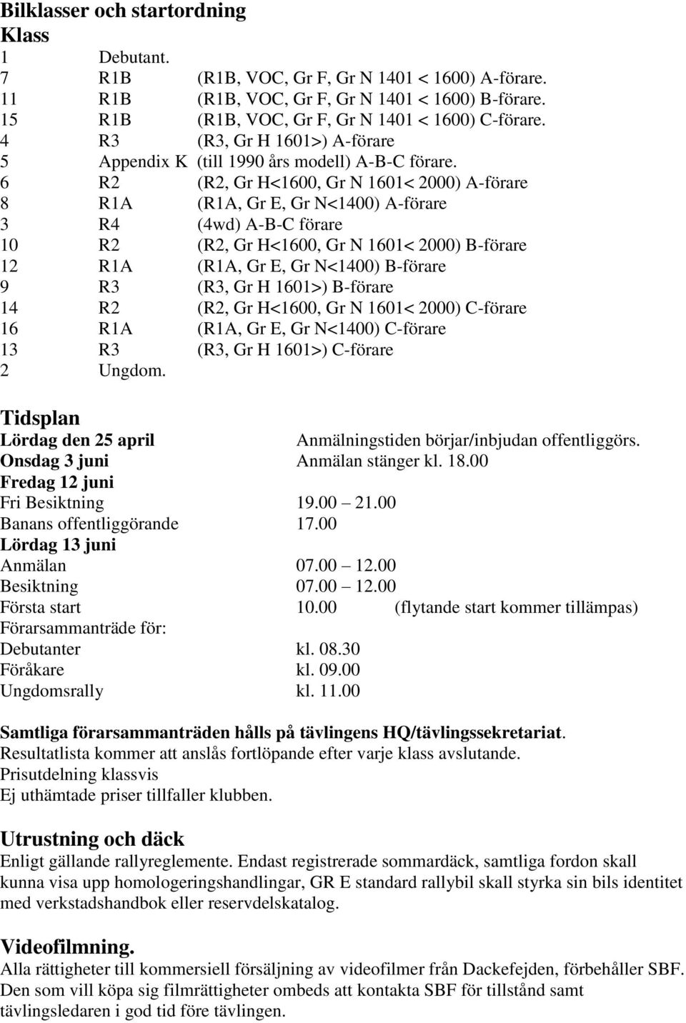6 R2 (R2, Gr H<1600, Gr N 1601< 2000) A-förare 8 R1A (R1A, Gr E, Gr N<1400) A-förare 3 R4 (4wd) A-B-C förare 10 R2 (R2, Gr H<1600, Gr N 1601< 2000) B-förare 12 R1A (R1A, Gr E, Gr N<1400) B-förare 9