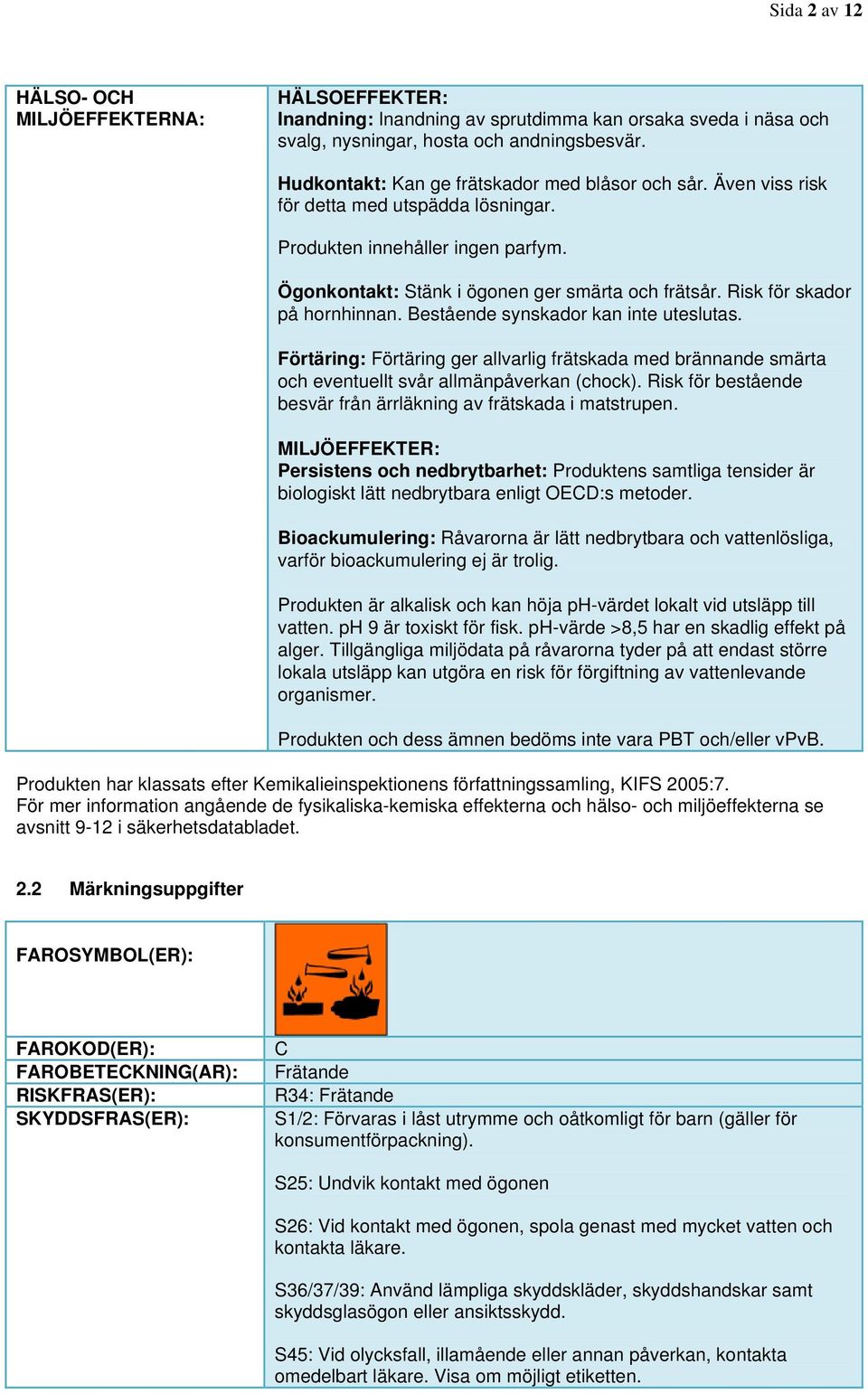 Risk för skador på hornhinnan. Bestående synskador kan inte uteslutas. Förtäring: Förtäring ger allvarlig frätskada med brännande smärta och eventuellt svår allmänpåverkan (chock).
