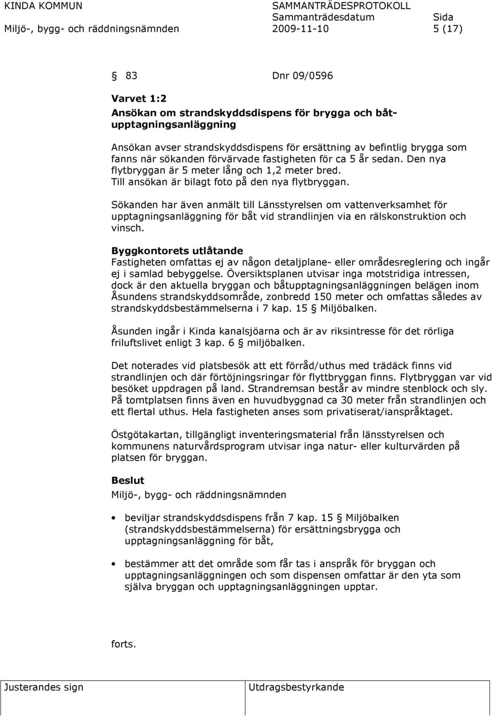 Sökanden har även anmält till Länsstyrelsen om vattenverksamhet för upptagningsanläggning för båt vid strandlinjen via en rälskonstruktion och vinsch.