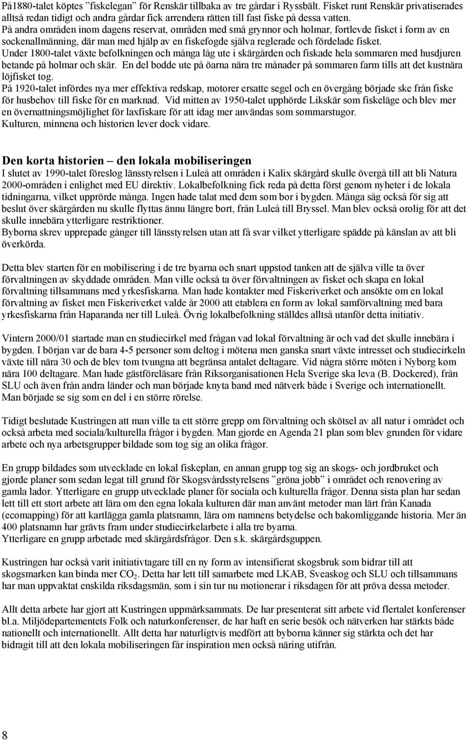 På andra områden inom dagens reservat, områden med små grynnor och holmar, fortlevde fisket i form av en sockenallmänning, där man med hjälp av en fiskefogde själva reglerade och fördelade fisket.