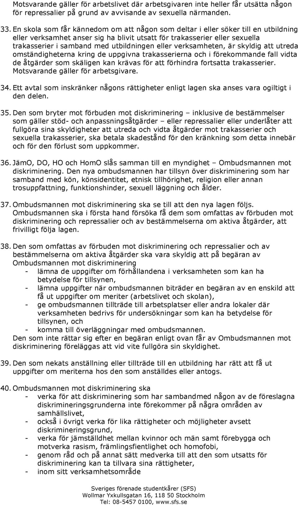 eller verksamheten, är skyldig att utreda omständigheterna kring de uppgivna trakasserierna och i förekommande fall vidta de åtgärder som skäligen kan krävas för att förhindra fortsatta trakasserier.