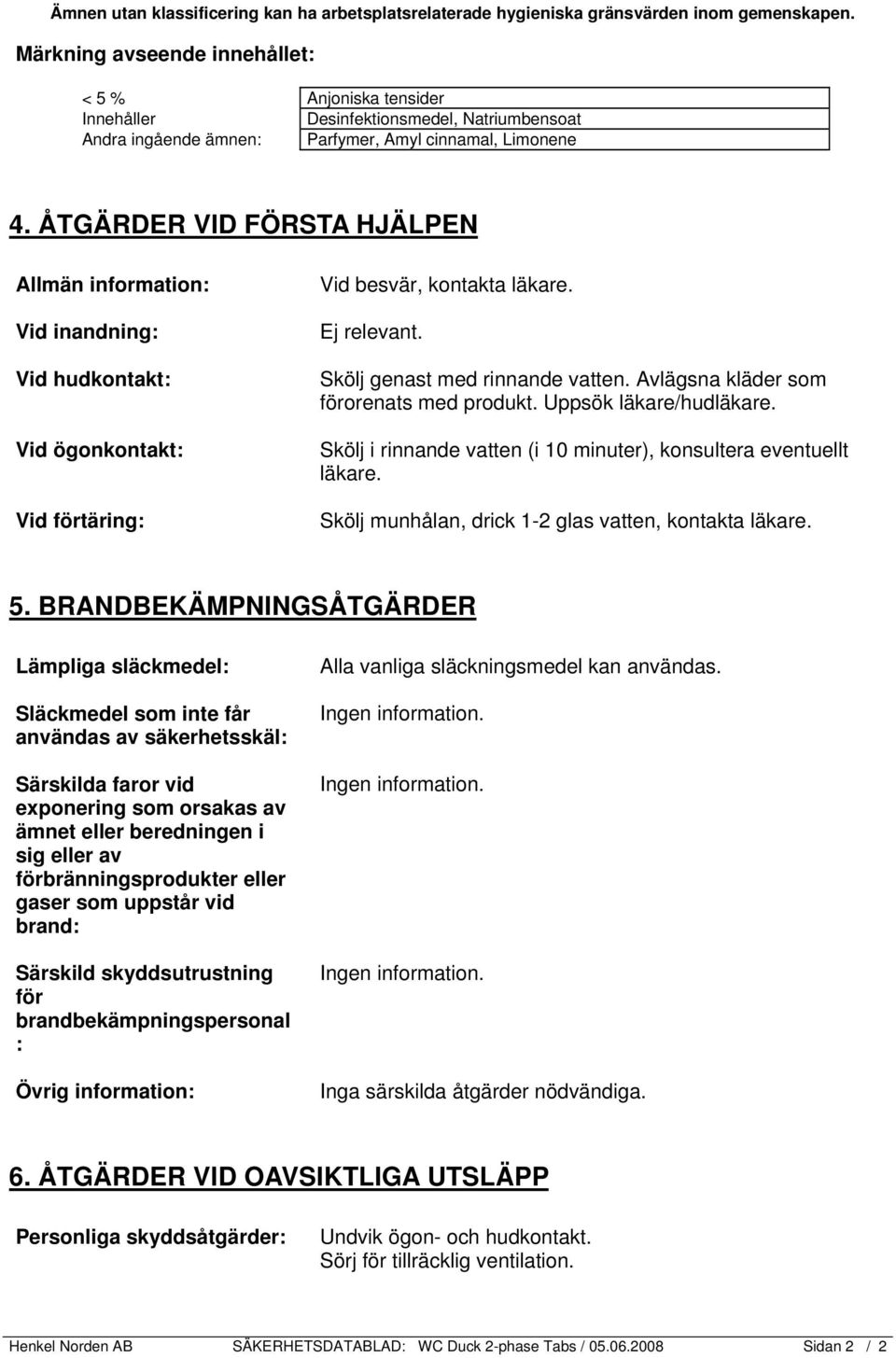 ÅTGÄRDER VID FÖRSTA HJÄLPEN Allmän information: Vid inandning: Vid hudkontakt: Vid ögonkontakt: Vid förtäring: Vid besvär, kontakta läkare. Ej relevant. Skölj genast med rinnande vatten.