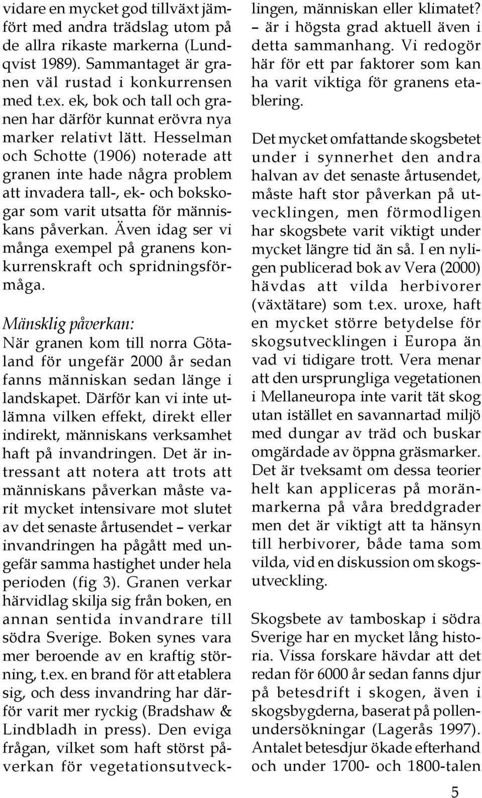 Hesselman och Schotte (1906) noterade att granen inte hade några problem att invadera tall-, ek- och bokskogar som varit utsatta för människans påverkan.