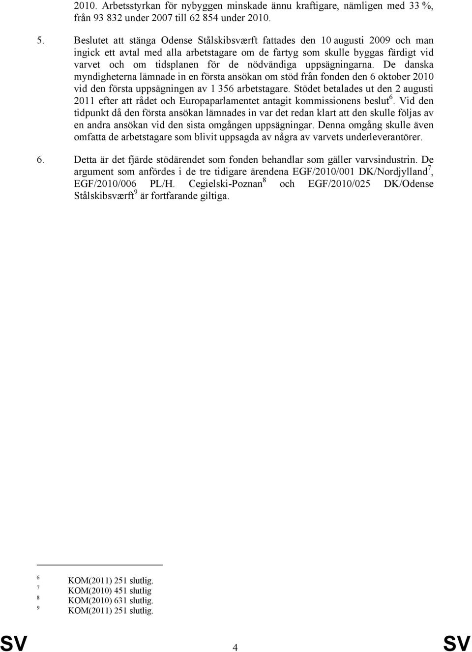 nödvändiga uppsägningarna. De danska myndigheterna lämnade in en första ansökan om stöd från fonden den 6 oktober 2010 vid den första uppsägningen av 1 356 arbetstagare.