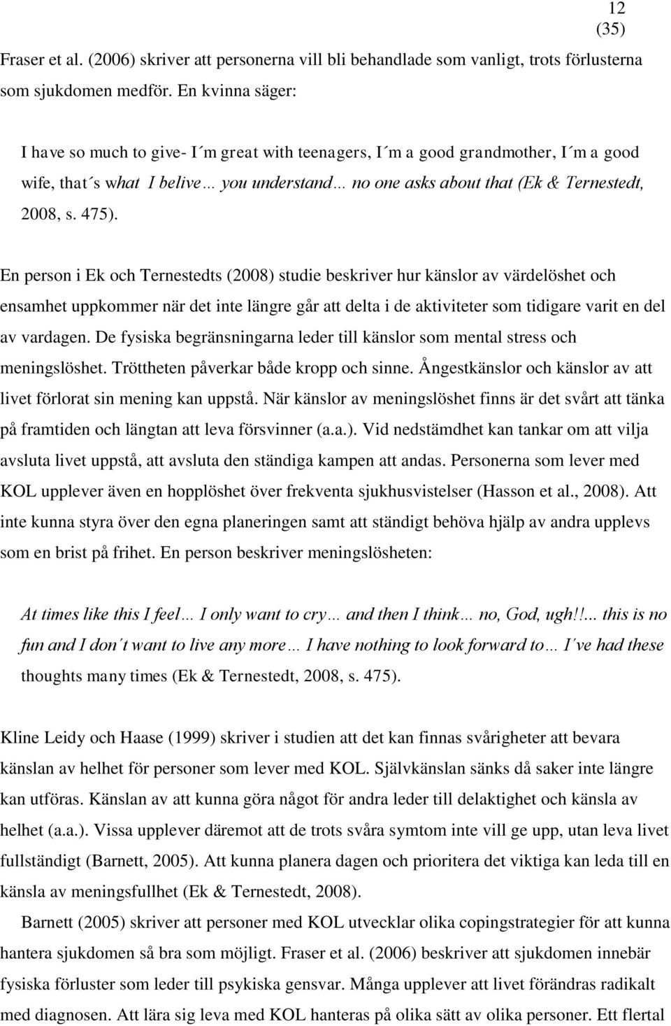 En person i Ek och Ternestedts (2008) studie beskriver hur känslor av värdelöshet och ensamhet uppkommer när det inte längre går att delta i de aktiviteter som tidigare varit en del av vardagen.