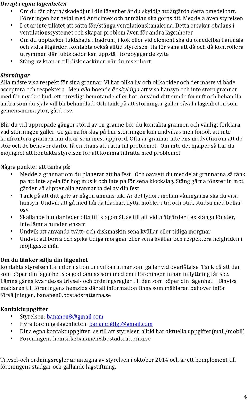 Detta orsakar obalans i ventilationssystemet och skapar problem även för andra lägenheter Om du upptäcker fuktskada i badrum, i kök eller vid element ska du omedelbart anmäla och vidta åtgärder.