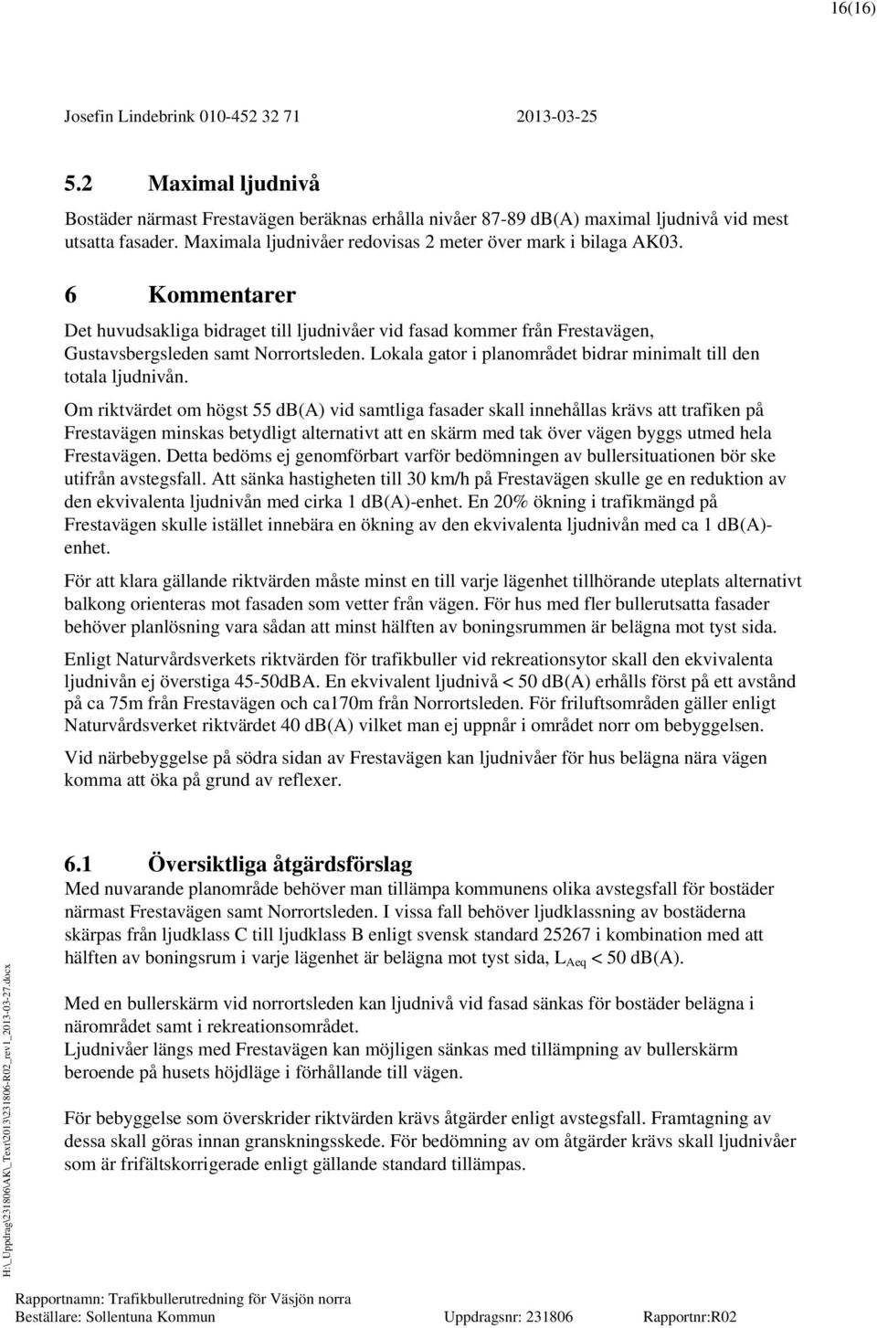 Om riktvärdet om högst 55 vid samtliga fasader skall innehållas krävs att trafiken på Frestavägen minskas betydligt alternativt att en skärm med tak över vägen byggs utmed hela Frestavägen.