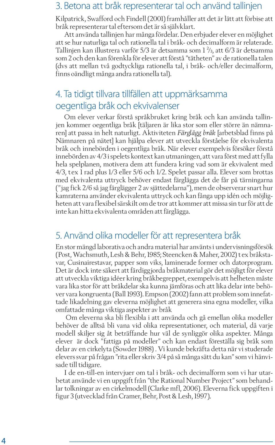 Tallinjen kan illustrera varför 5/3 är detsamma som 1 ²/3, att 6/3 är detsamma som 2 och den kan förenkla för elever att förstå tätheten av de rationella talen (dvs att mellan två godtyckliga