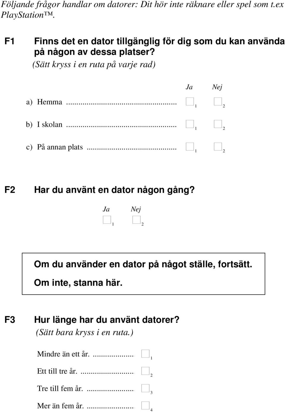 (Sätt kryss i en ruta på varje rad) Ja Nej a) Hemma... 1 2 b) I skolan... 1 2 c) På annan plats... 1 2 F2 Har du använt en dator någon gång?