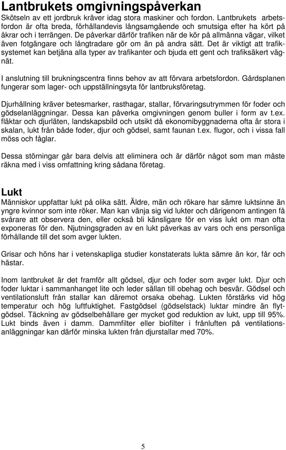 De påverkar därför trafiken när de kör på allmänna vägar, vilket även fotgängare och långtradare gör om än på andra sätt.