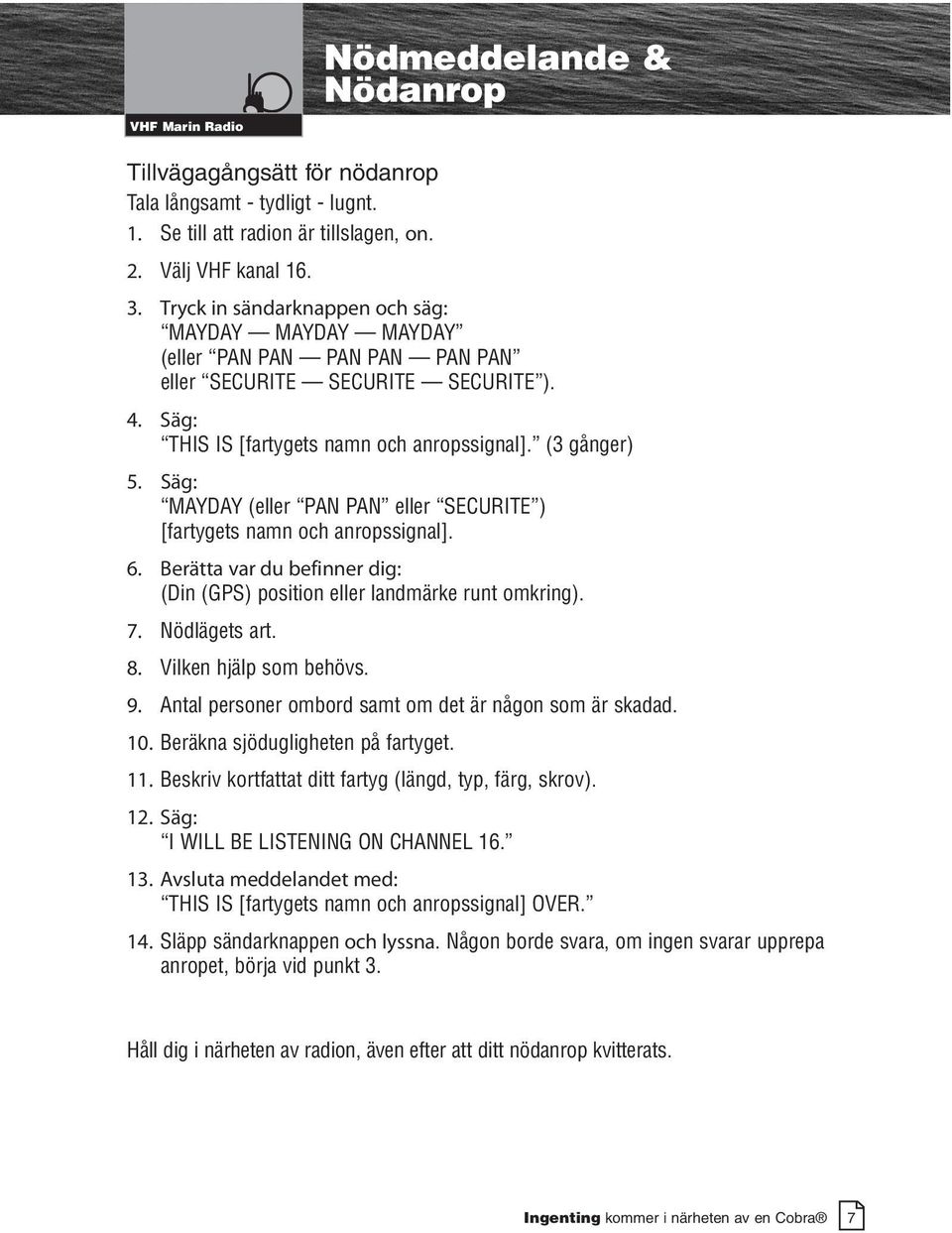 Säg: MAYDAY (eller PAN PAN eller SECURITE ) [fartygets namn och anropssignal]. 6. Berätta var du befinner dig: (Din (GPS) position eller landmärke runt omkring). 7. Nödlägets art. 8.