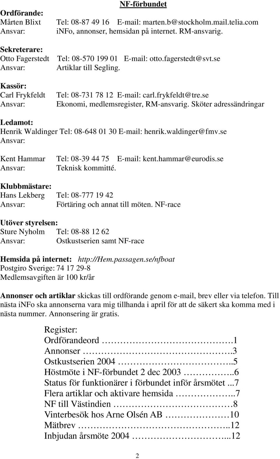 se Ekonomi, medlemsregister, RM-ansvarig. Sköter adressändringar Ledamot: Henrik Waldinger Tel: 08-648 01 30 E-mail: henrik.waldinger@fmv.se Ansvar: Kent Hammar Ansvar: Tel: 08-39 44 75 E-mail: kent.