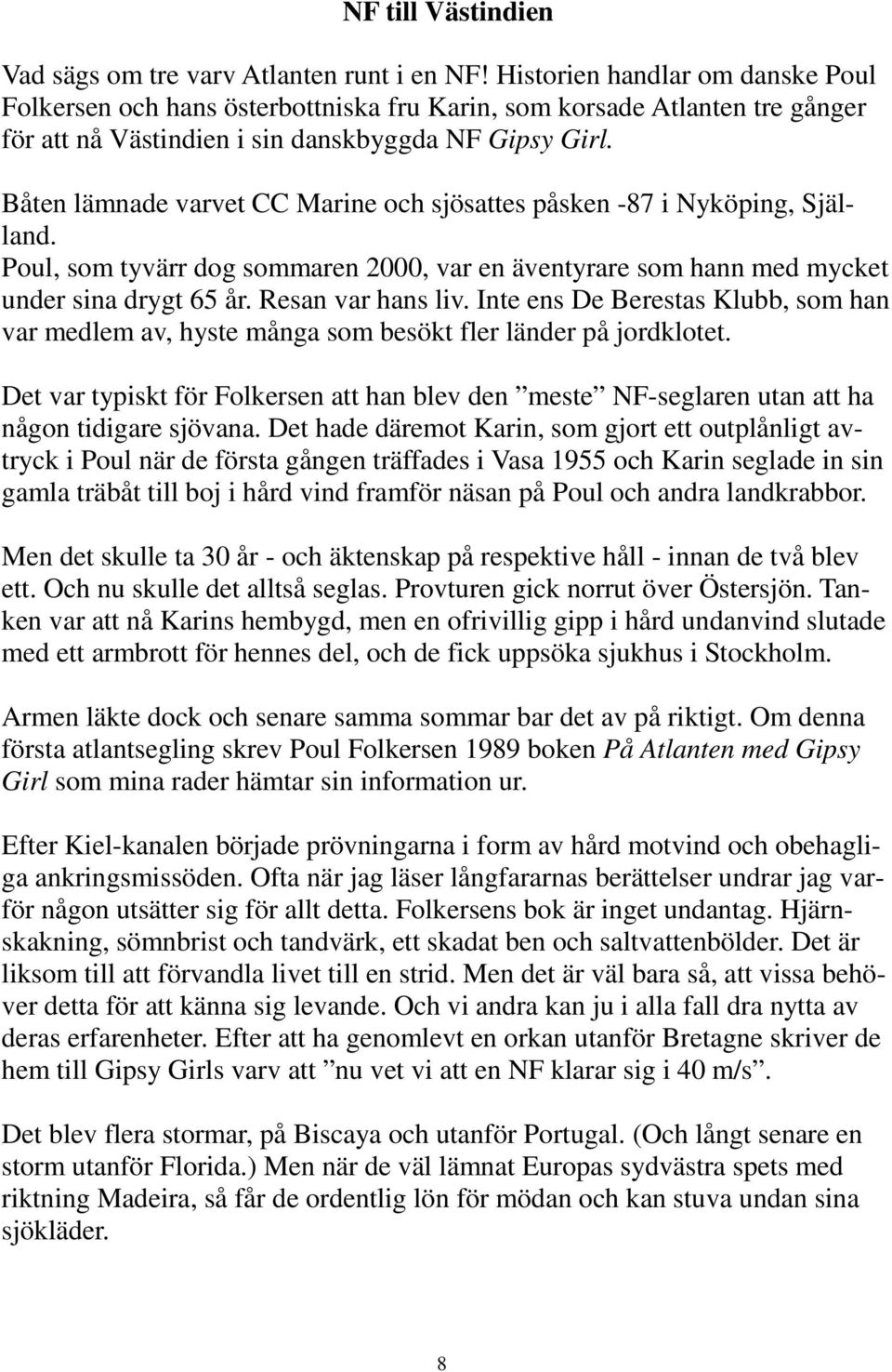 Båten lämnade varvet CC Marine och sjösattes påsken -87 i Nyköping, Själland. Poul, som tyvärr dog sommaren 2000, var en äventyrare som hann med mycket under sina drygt 65 år. Resan var hans liv.