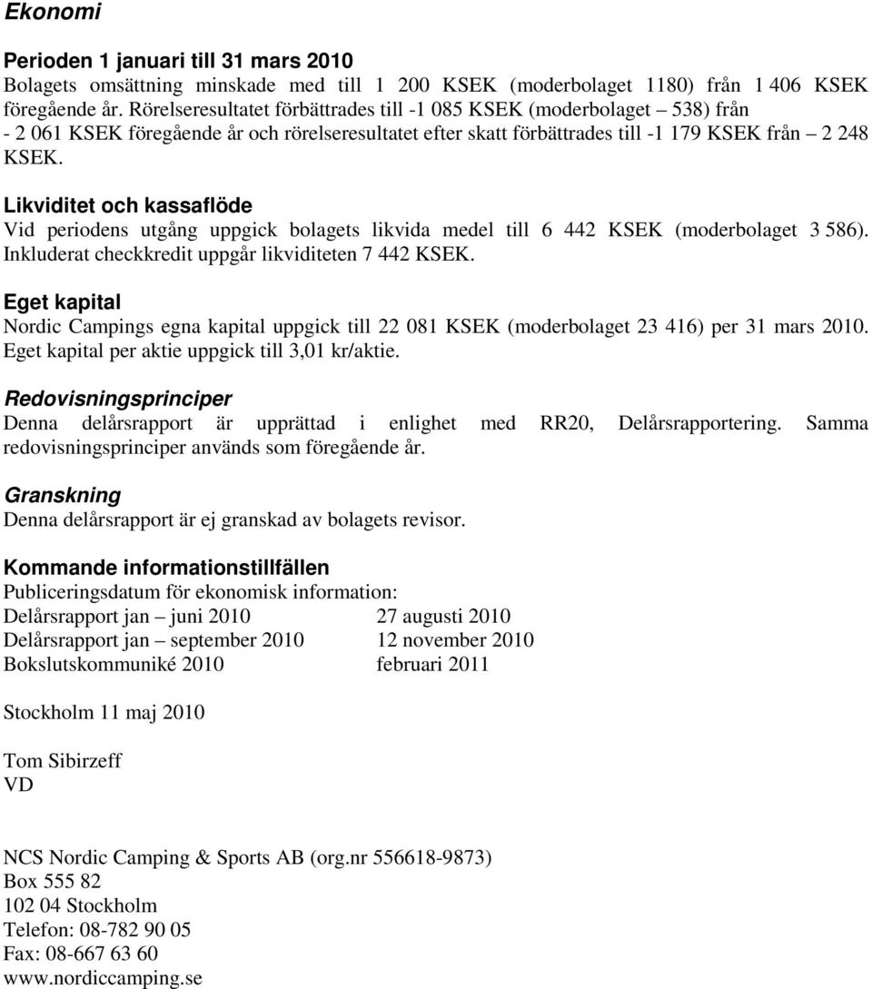 Likviditet och kassaflöde Vid periodens utgång uppgick bolagets likvida medel till 6 442 KSEK (moderbolaget 3 586). Inkluderat checkkredit uppgår likviditeten 7 442 KSEK.