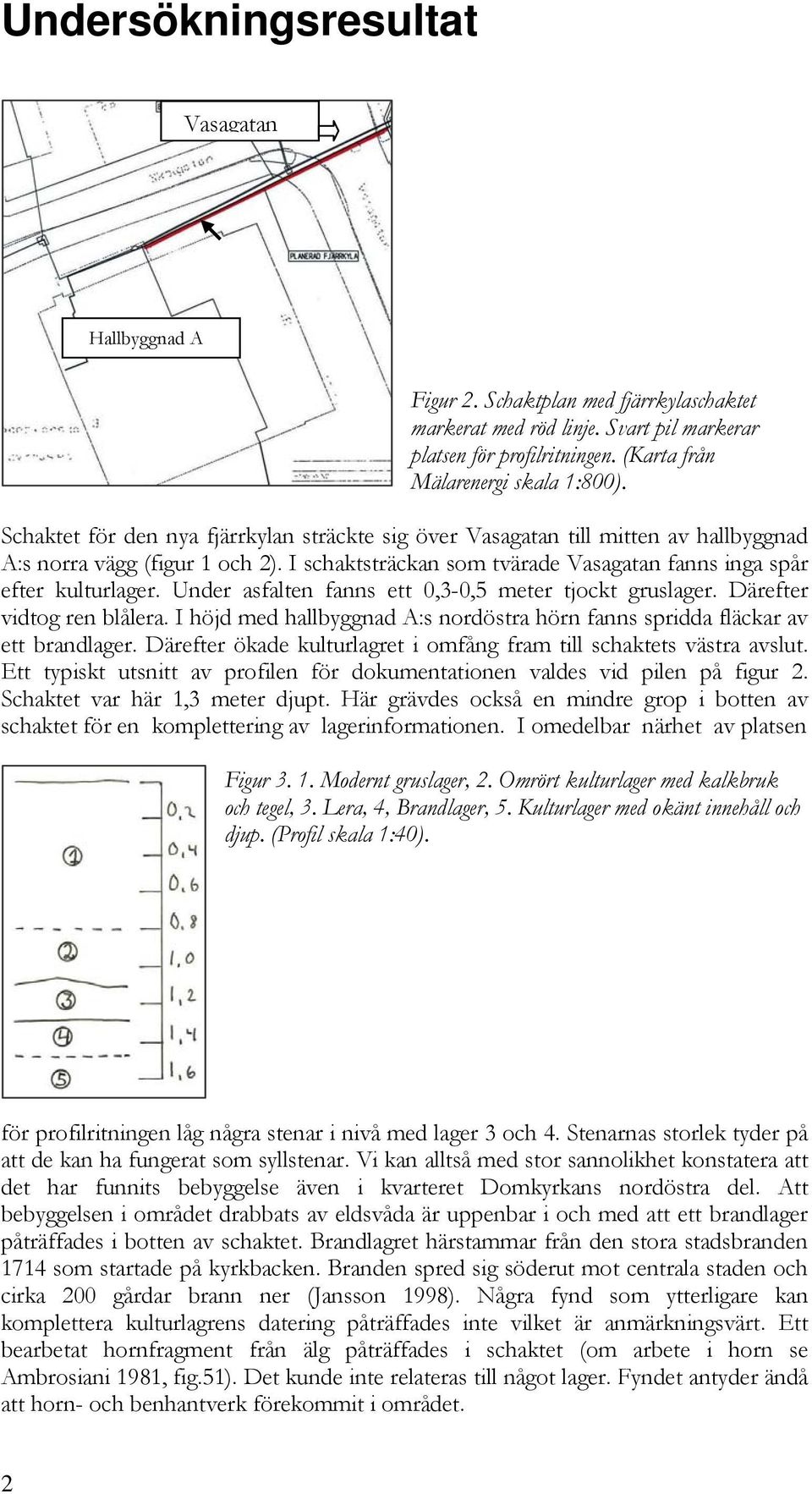 Under asfalten fanns ett 0,3-0,5 meter tjockt gruslager. Därefter vidtog ren blålera. I höjd med hallbyggnad A:s nordöstra hörn fanns spridda fläckar av ett brandlager.