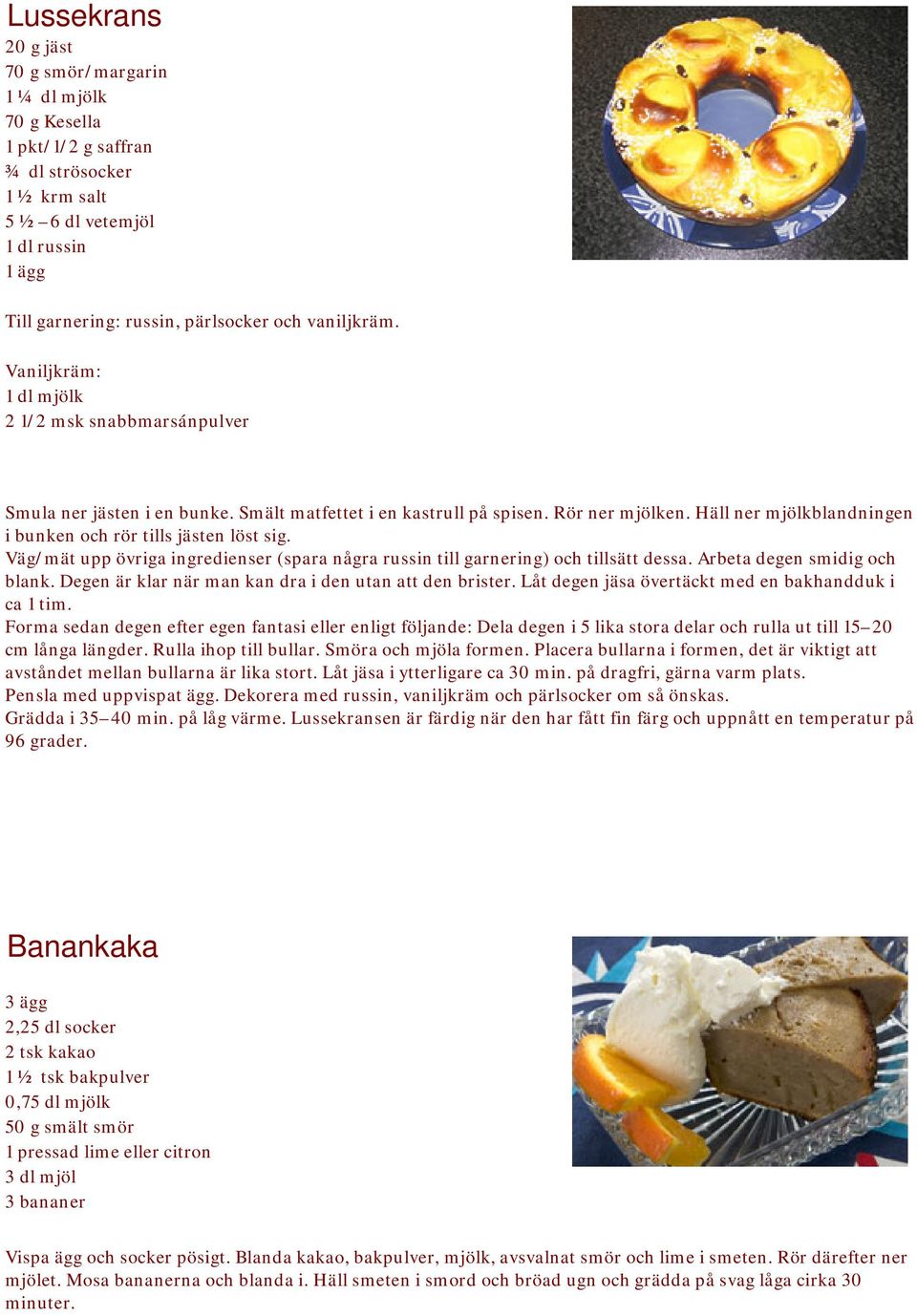 Häll ner mjölkblandningen i bunken och rör tills jästen löst sig. Väg/mät upp övriga ingredienser (spara några russin till garnering) och tillsätt dessa. Arbeta degen smidig och blank.