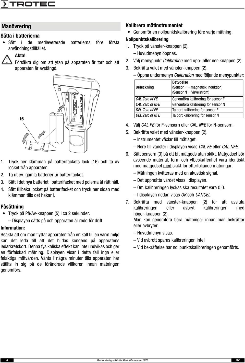 Sätt tillbaka locket på batterifacket och tryck ner sidan med klämman tills det hakar i. Påsättning Tryck på På/Av-knappen (5) i ca 2 sekunder. Displayen sätts på och apparaten är redo för drift.