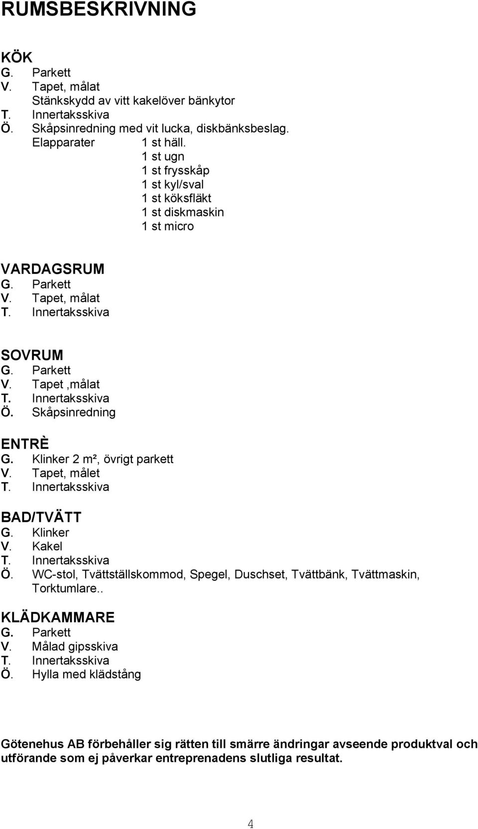 Klinker 2 m², övrigt parkett V. Tapet, målet BAD/TVÄTT G. Klinker V. Kakel Ö. WC-stol, Tvättställskommod, Spegel, Duschset, Tvättbänk, Tvättmaskin, Torktumlare.