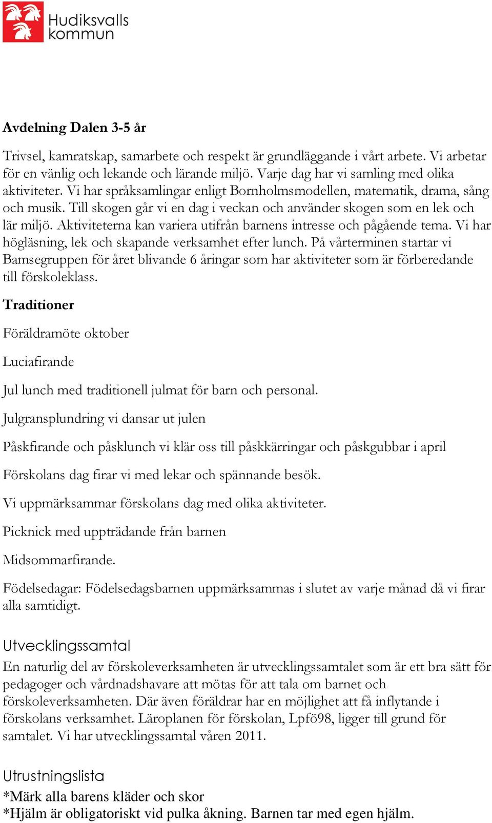 Till skogen går vi en dag i veckan och använder skogen som en lek och lär miljö. Aktiviteterna kan variera utifrån barnens intresse och pågående tema.