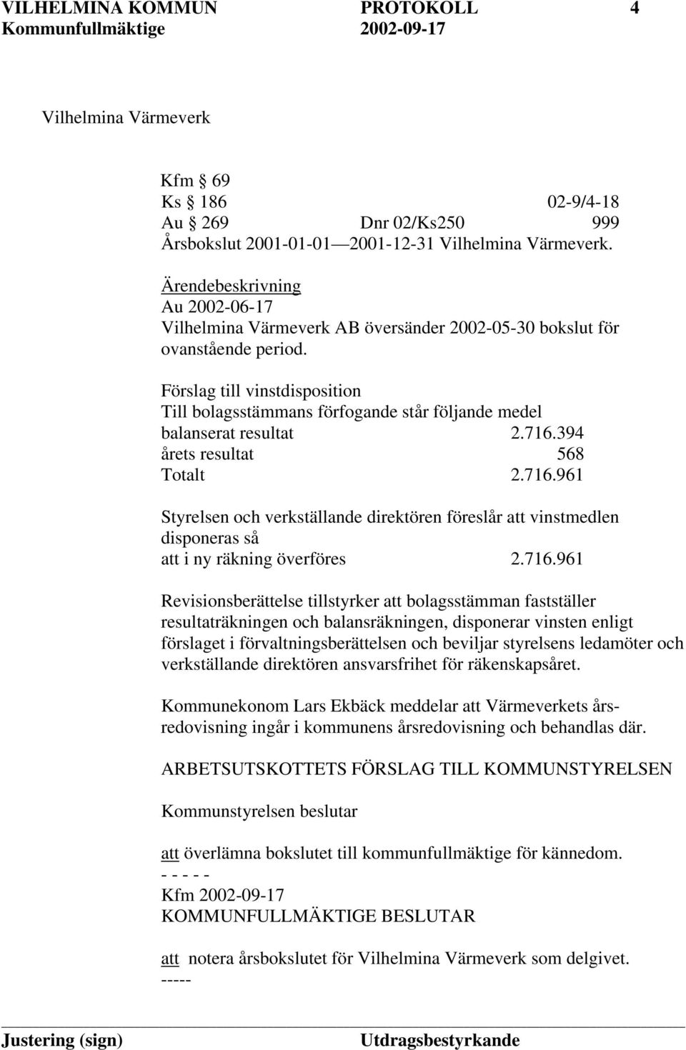 Förslag till vinstdisposition Till bolagsstämmans förfogande står följande medel balanserat resultat 2.716.