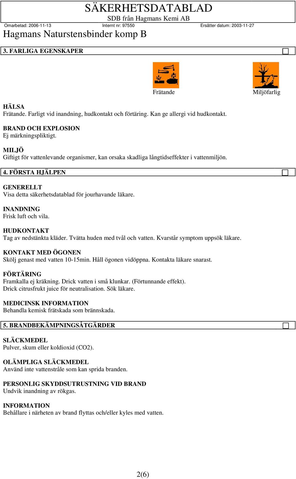 INANDNING Frisk luft och vila. HUDKONTAKT Tag av nedstänkta kläder. Tvätta huden med tvål och vatten. Kvarstår symptom uppsök läkare. KONTAKT MED ÖGONEN Skölj genast med vatten 10-15min.