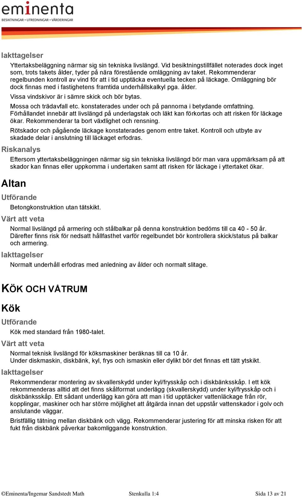 Vissa vindskivor är i sämre skick och bör bytas. Mossa och trädavfall etc. konstaterades under och på pannorna i betydande omfattning.
